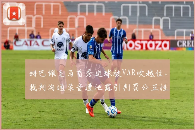 姆巴佩皇马首秀进球被VAR吹越位,裁判沟通录音遭泄露引判罚公正性质疑