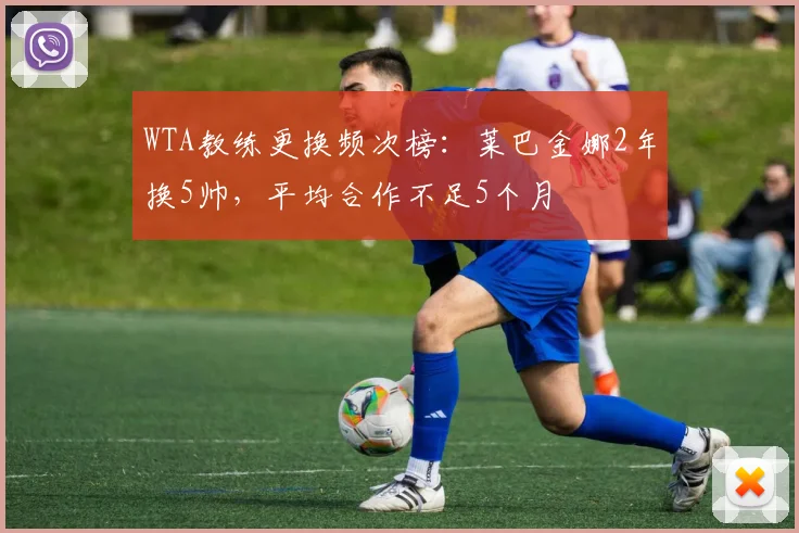 WTA教练更换频次榜:莱巴金娜2年换5帅,平均合作不足5个月