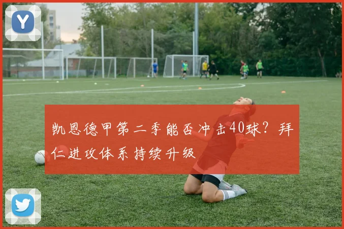 凯恩德甲第二季能否冲击40球?拜仁进攻体系持续升级