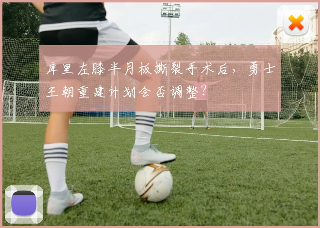 库里左膝半月板撕裂手术后，勇士王朝重建计划会否调整？