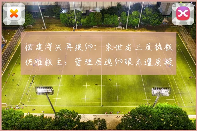 福建浔兴再换帅:朱世龙三度执教仍难救主,管理层选帅眼光遭质疑