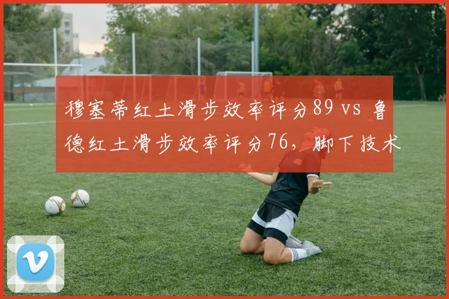 穆塞蒂红土滑步效率评分89 vs 鲁德红土滑步效率评分76,脚下技术代际差异